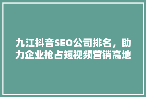 九江抖音SEO公司排名，助力企业抢占短视频营销高地
