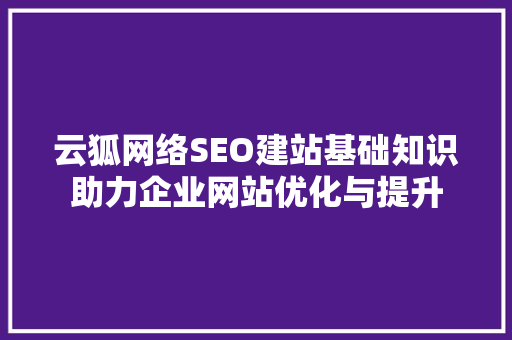 云狐网络SEO建站基础知识助力企业网站优化与提升