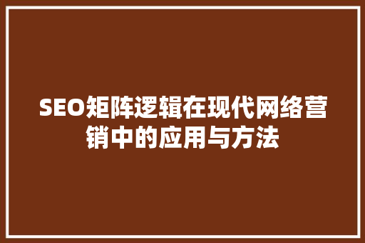 SEO矩阵逻辑在现代网络营销中的应用与方法