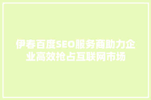 伊春百度SEO服务商助力企业高效抢占互联网市场