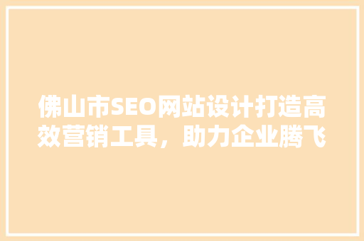 佛山市SEO网站设计打造高效营销工具，助力企业腾飞