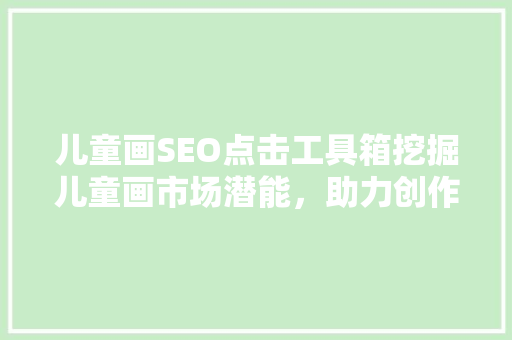 儿童画SEO点击工具箱挖掘儿童画市场潜能，助力创作者实现价值最大化