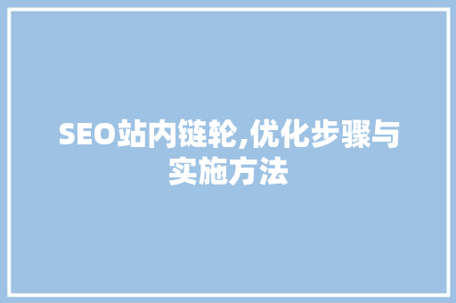 SEO站内链轮,优化步骤与实施方法