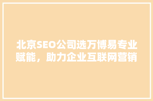 北京SEO公司选万博易专业赋能，助力企业互联网营销腾飞