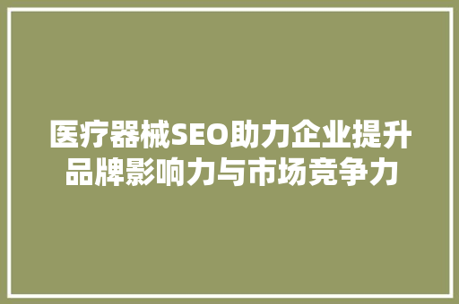 医疗器械SEO助力企业提升品牌影响力与市场竞争力