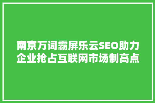南京万词霸屏乐云SEO助力企业抢占互联网市场制高点