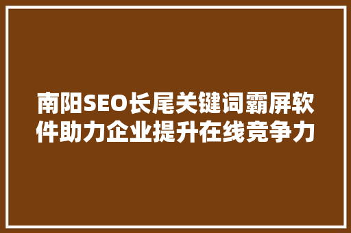 南阳SEO长尾关键词霸屏软件助力企业提升在线竞争力