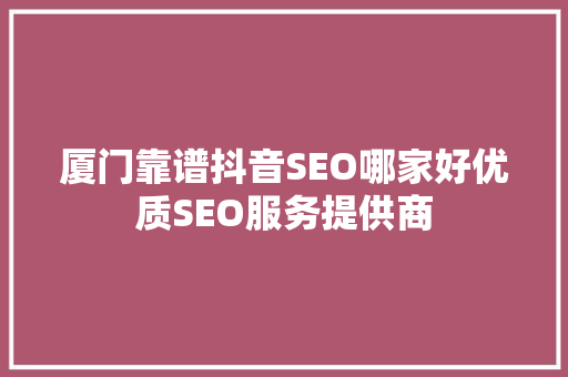 厦门靠谱抖音SEO哪家好优质SEO服务提供商