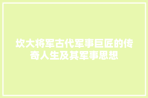 坎大将军古代军事巨匠的传奇人生及其军事思想