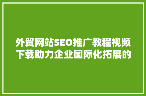 外贸网站SEO推广教程视频下载助力企业国际化拓展的方法