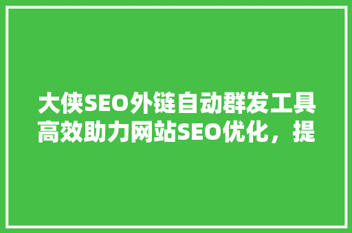 大侠SEO外链自动群发工具高效助力网站SEO优化，提升网站排名的秘密武器