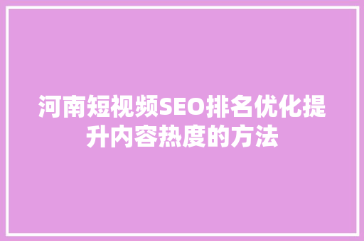 河南短视频SEO排名优化提升内容热度的方法