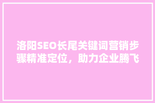 洛阳SEO长尾关键词营销步骤精准定位，助力企业腾飞