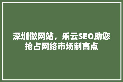 深圳做网站，乐云SEO助您抢占网络市场制高点