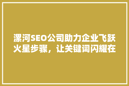 漯河SEO公司助力企业飞跃火星步骤，让关键词闪耀在搜索引擎