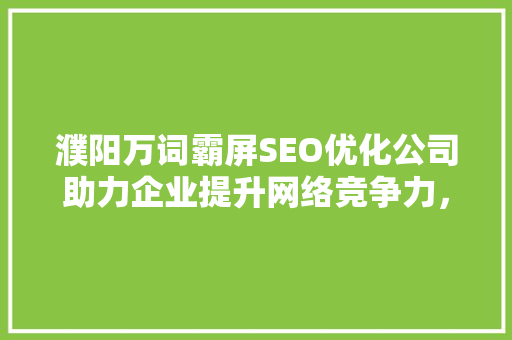 濮阳万词霸屏SEO优化公司助力企业提升网络竞争力，实现线上营销新突破