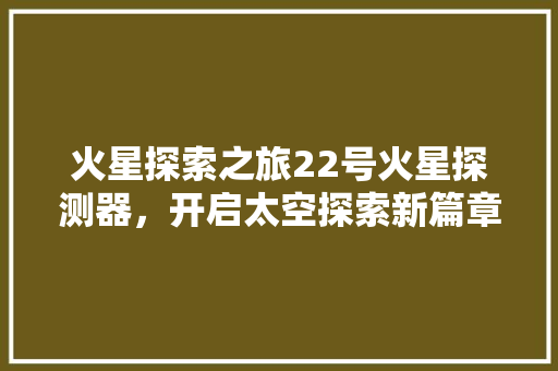 火星探索之旅22号火星探测器，开启太空探索新篇章
