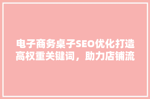 电子商务桌子SEO优化打造高权重关键词，助力店铺流量翻倍  第1张