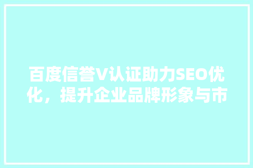 百度信誉V认证助力SEO优化，提升企业品牌形象与市场竞争力