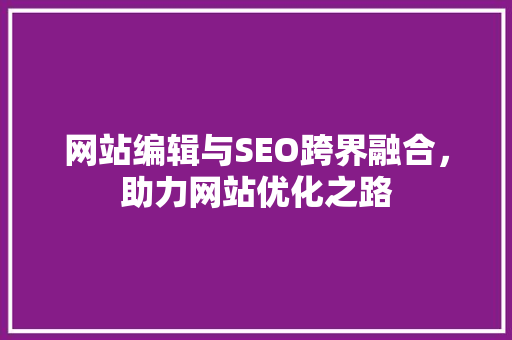 网站编辑与SEO跨界融合，助力网站优化之路