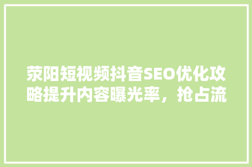 荥阳短视频抖音SEO优化攻略提升内容曝光率，抢占流量高地