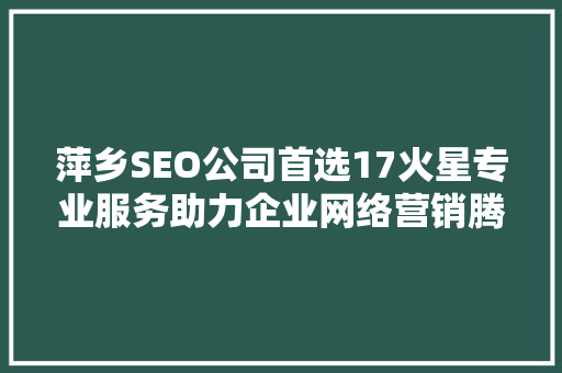 萍乡SEO公司首选17火星专业服务助力企业网络营销腾飞