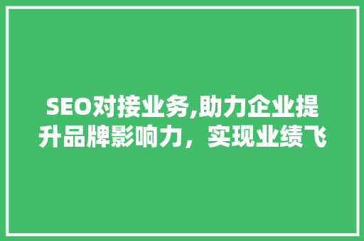 SEO对接业务,助力企业提升品牌影响力，实现业绩飞跃
