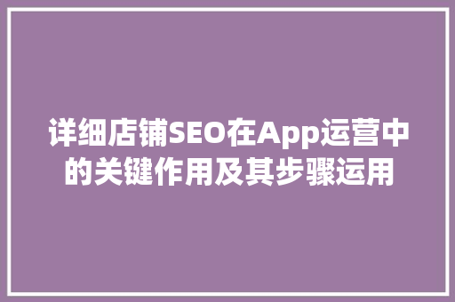 详细店铺SEO在App运营中的关键作用及其步骤运用