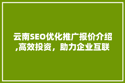 云南SEO优化推广报价介绍,高效投资，助力企业互联网发展