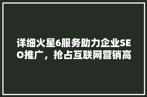 详细火星6服务助力企业SEO推广，抢占互联网营销高地