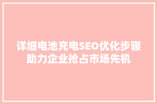 详细电池充电SEO优化步骤助力企业抢占市场先机