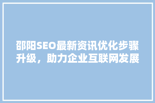 邵阳SEO最新资讯优化步骤升级，助力企业互联网发展