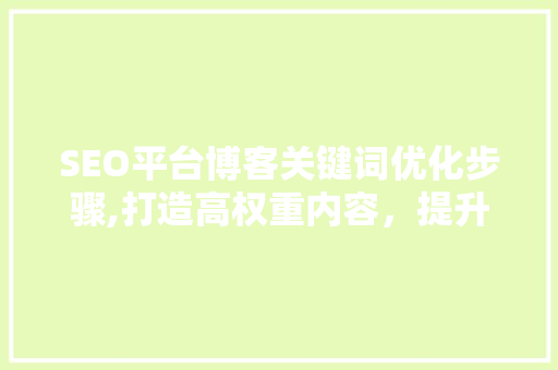 SEO平台博客关键词优化步骤,打造高权重内容，提升网站排名
