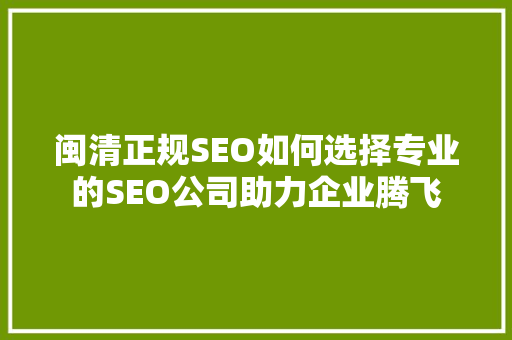 闽清正规SEO如何选择专业的SEO公司助力企业腾飞