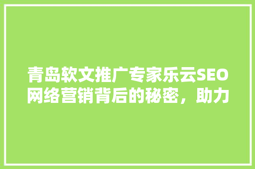 青岛软文推广专家乐云SEO网络营销背后的秘密，助力企业品牌腾飞