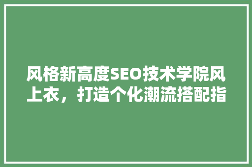 风格新高度SEO技术学院风上衣，打造个化潮流搭配指南
