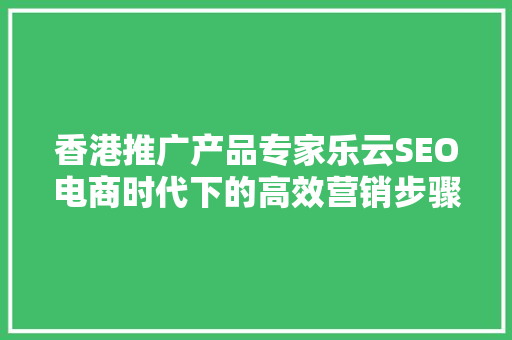 香港推广产品专家乐云SEO电商时代下的高效营销步骤