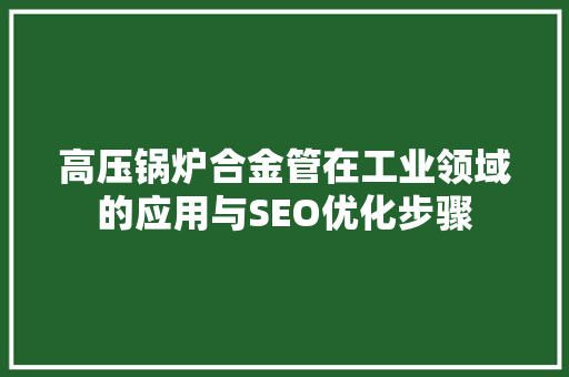 高压锅炉合金管在工业领域的应用与SEO优化步骤