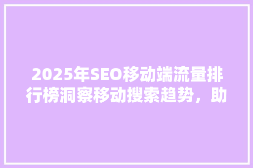 2025年SEO移动端流量排行榜洞察移动搜索趋势，助力企业精准营销