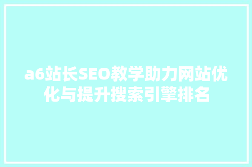a6站长SEO教学助力网站优化与提升搜索引擎排名