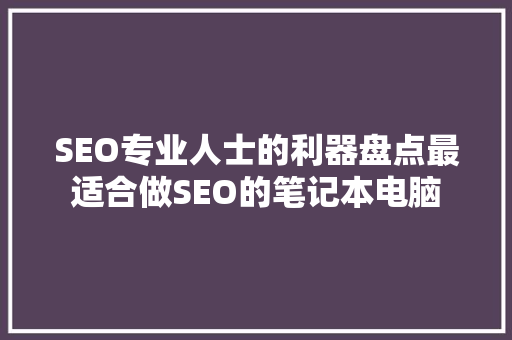 SEO专业人士的利器盘点最适合做SEO的笔记本电脑