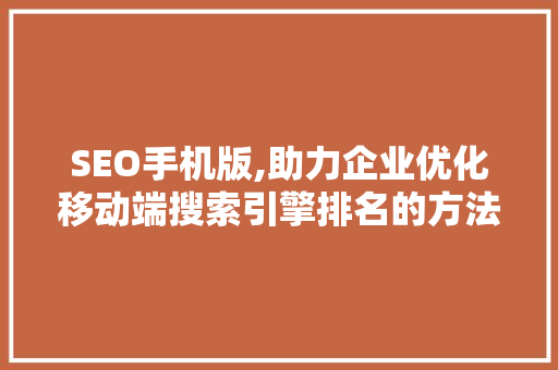 SEO手机版,助力企业优化移动端搜索引擎排名的方法