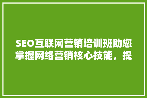 SEO互联网营销培训班助您掌握网络营销核心技能，提升企业竞争力