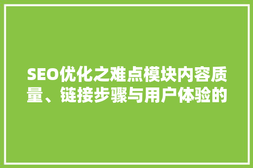 SEO优化之难点模块内容质量、链接步骤与用户体验的挑战