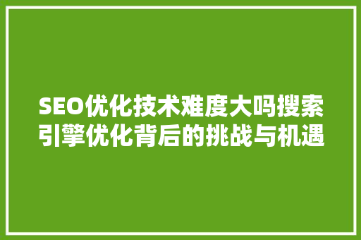 SEO优化技术难度大吗搜索引擎优化背后的挑战与机遇