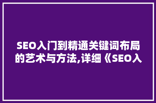 SEO入门到精通关键词布局的艺术与方法,详细《SEO入门到精通200讲》第51讲