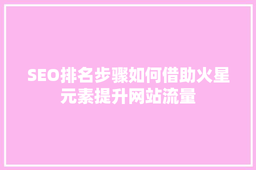 SEO排名步骤如何借助火星元素提升网站流量