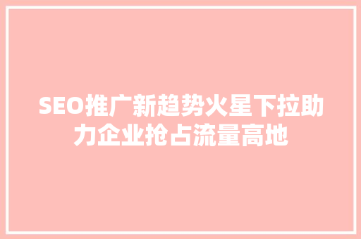 SEO推广新趋势火星下拉助力企业抢占流量高地