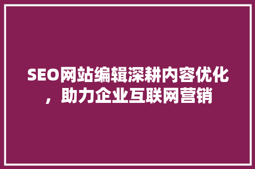SEO网站编辑深耕内容优化，助力企业互联网营销  第1张