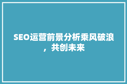SEO运营前景分析乘风破浪，共创未来